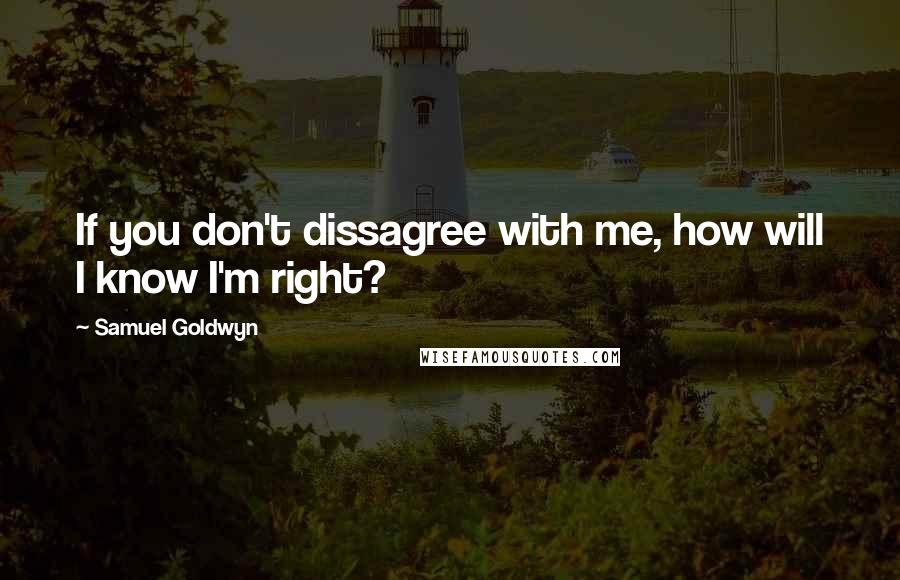 Samuel Goldwyn Quotes: If you don't dissagree with me, how will I know I'm right?