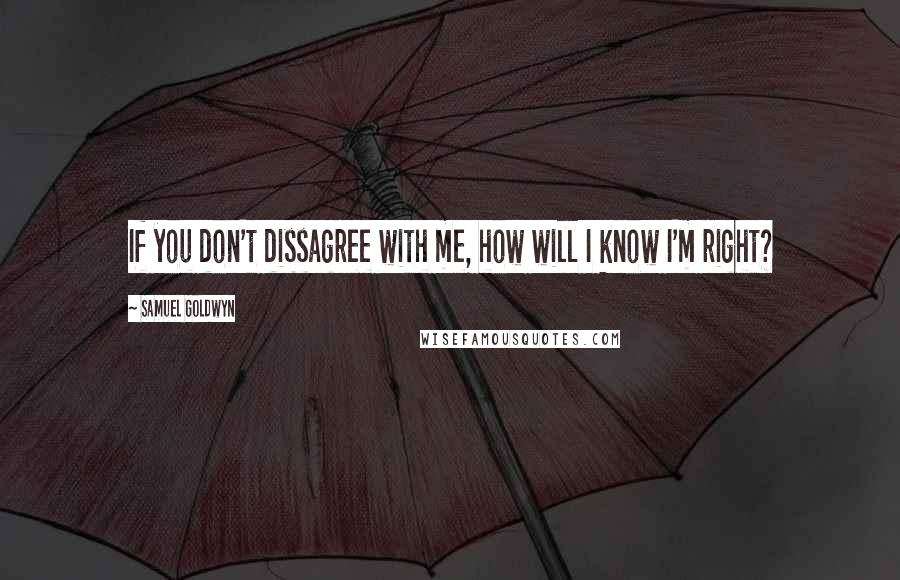 Samuel Goldwyn Quotes: If you don't dissagree with me, how will I know I'm right?