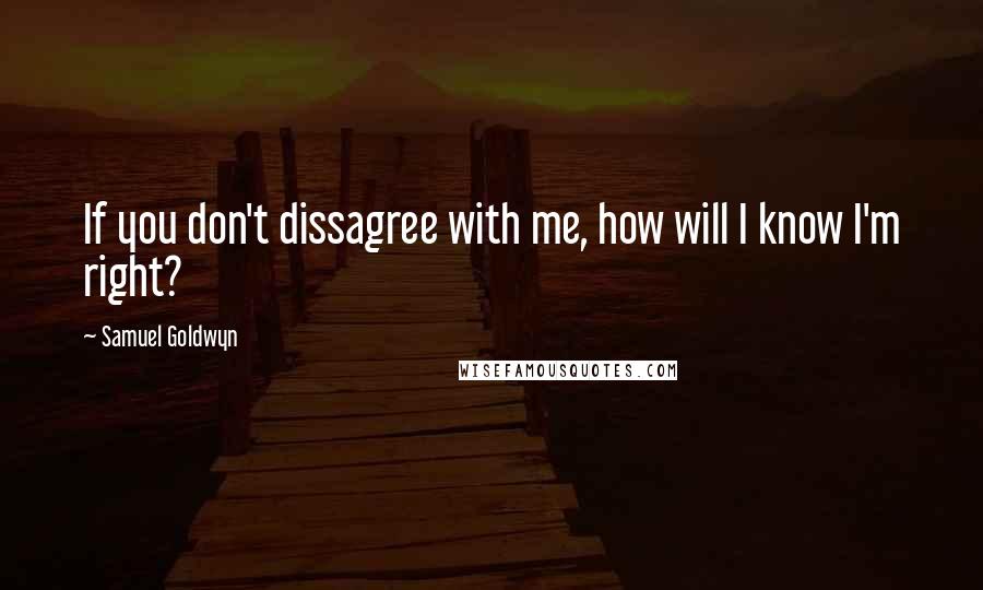 Samuel Goldwyn Quotes: If you don't dissagree with me, how will I know I'm right?