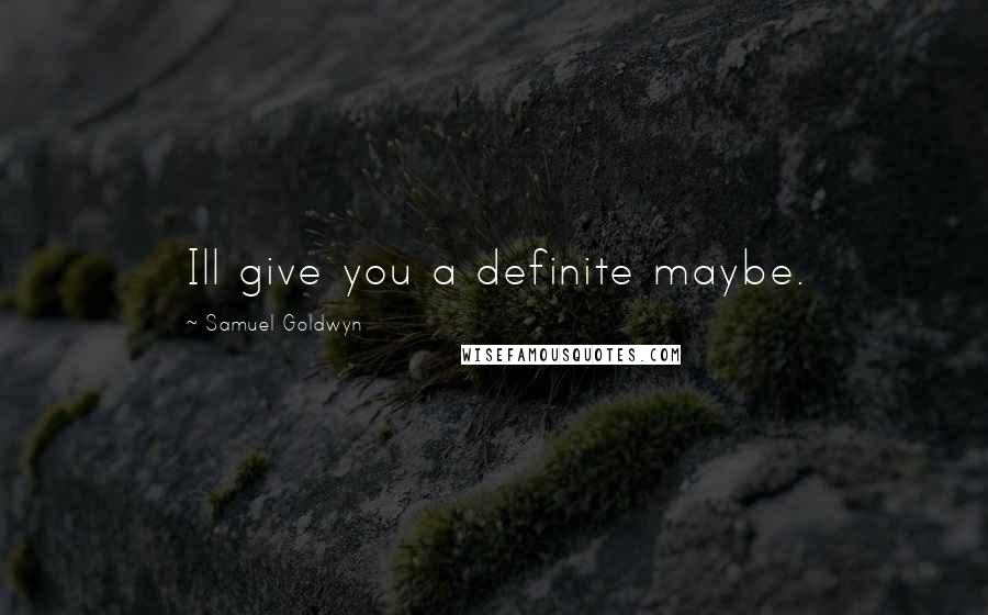 Samuel Goldwyn Quotes: Ill give you a definite maybe.