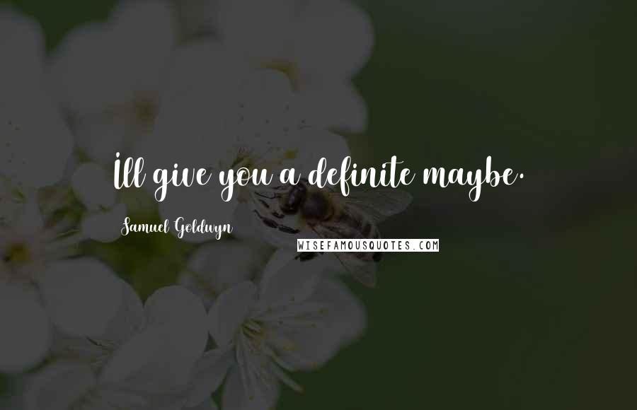 Samuel Goldwyn Quotes: Ill give you a definite maybe.