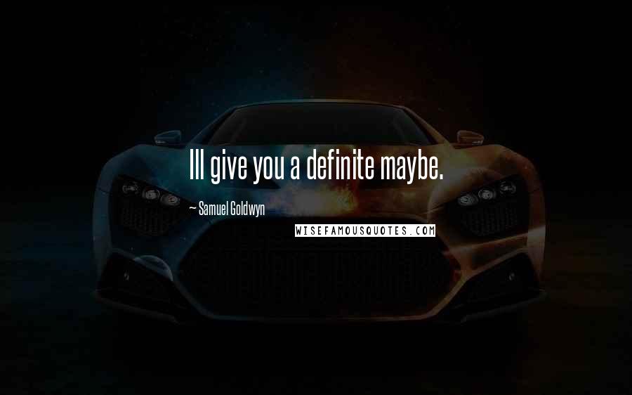 Samuel Goldwyn Quotes: Ill give you a definite maybe.