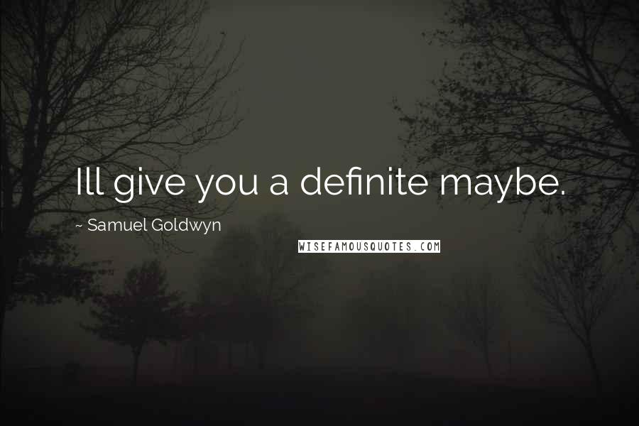 Samuel Goldwyn Quotes: Ill give you a definite maybe.