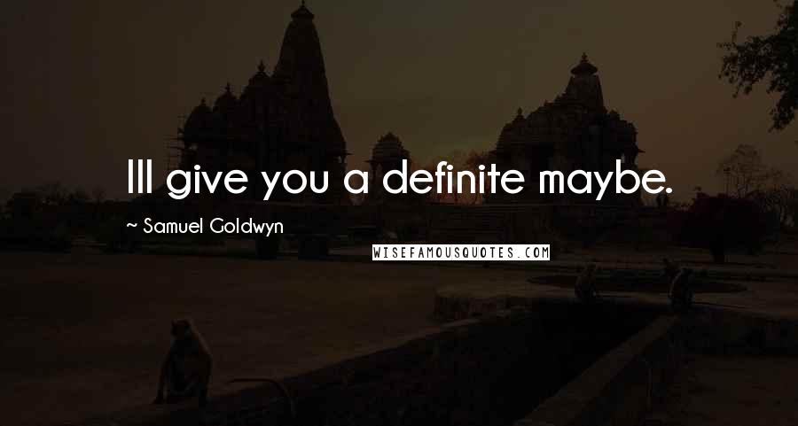 Samuel Goldwyn Quotes: Ill give you a definite maybe.