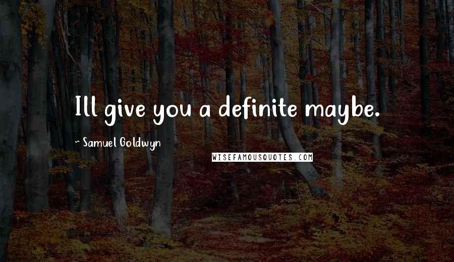 Samuel Goldwyn Quotes: Ill give you a definite maybe.