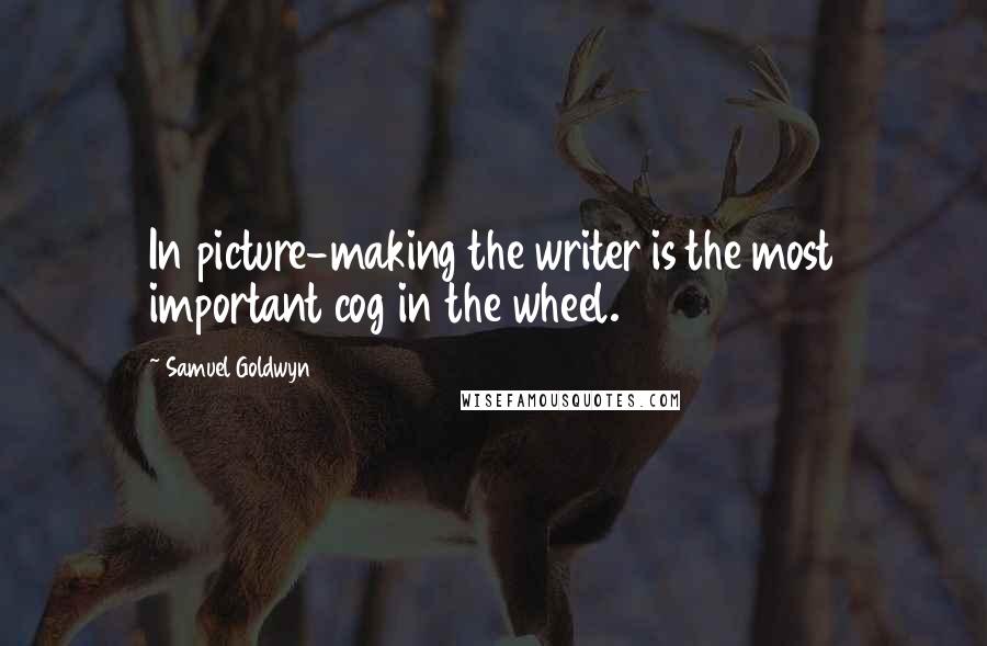 Samuel Goldwyn Quotes: In picture-making the writer is the most important cog in the wheel.