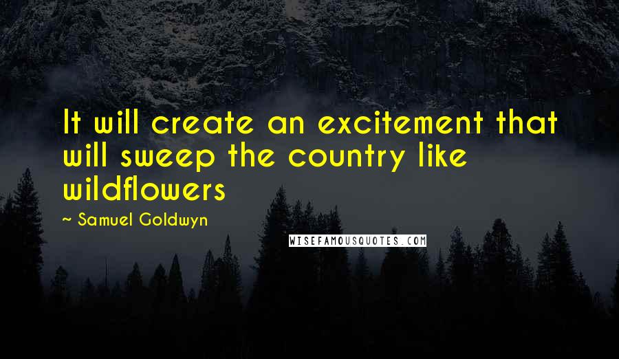 Samuel Goldwyn Quotes: It will create an excitement that will sweep the country like wildflowers
