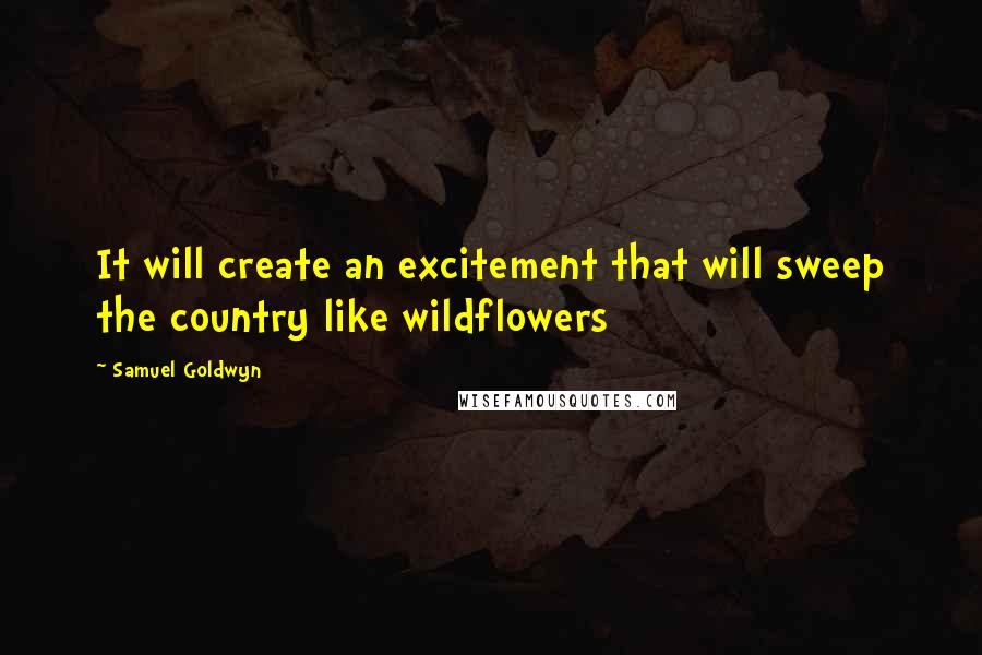 Samuel Goldwyn Quotes: It will create an excitement that will sweep the country like wildflowers