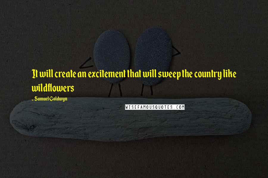 Samuel Goldwyn Quotes: It will create an excitement that will sweep the country like wildflowers