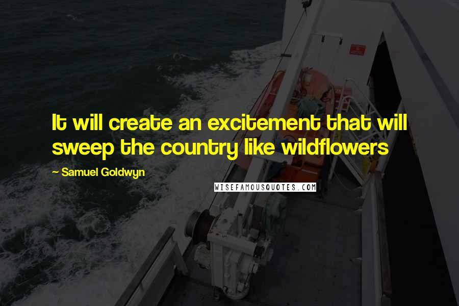 Samuel Goldwyn Quotes: It will create an excitement that will sweep the country like wildflowers