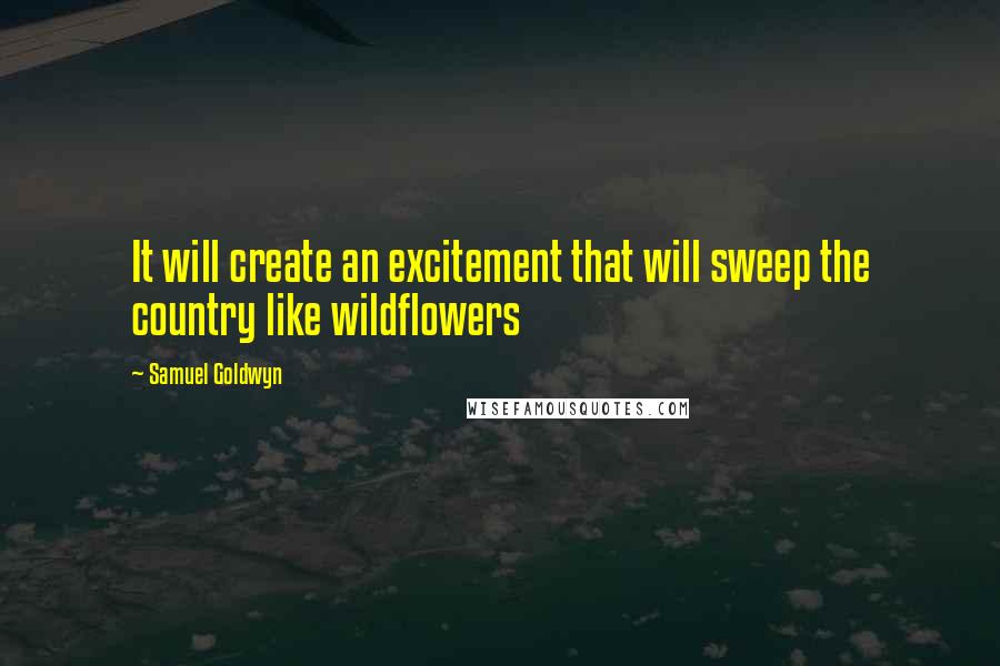 Samuel Goldwyn Quotes: It will create an excitement that will sweep the country like wildflowers