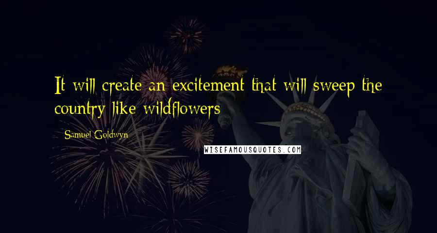 Samuel Goldwyn Quotes: It will create an excitement that will sweep the country like wildflowers