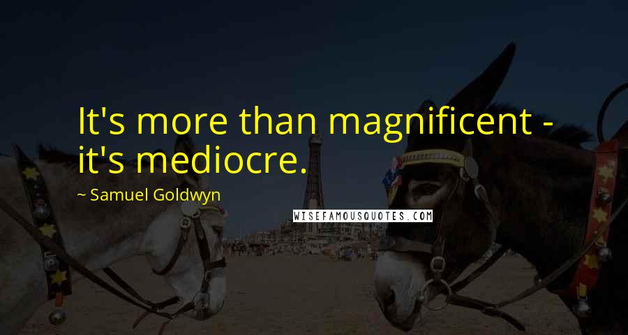 Samuel Goldwyn Quotes: It's more than magnificent - it's mediocre.