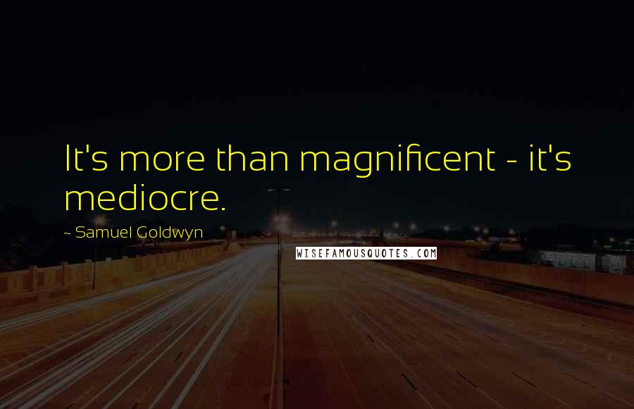 Samuel Goldwyn Quotes: It's more than magnificent - it's mediocre.