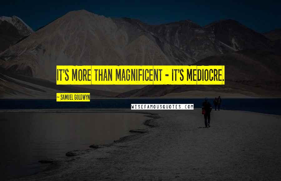 Samuel Goldwyn Quotes: It's more than magnificent - it's mediocre.