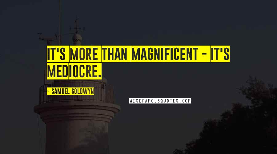 Samuel Goldwyn Quotes: It's more than magnificent - it's mediocre.