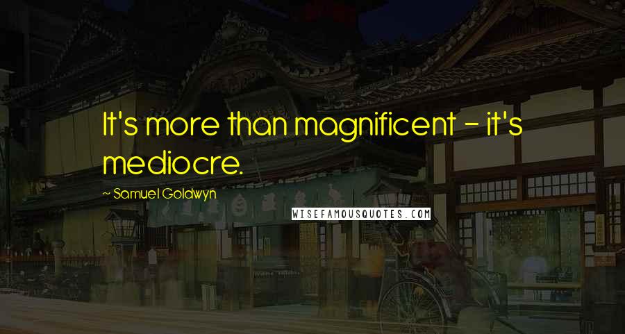 Samuel Goldwyn Quotes: It's more than magnificent - it's mediocre.