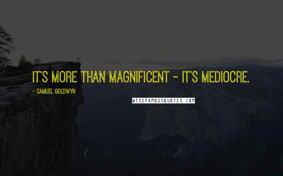 Samuel Goldwyn Quotes: It's more than magnificent - it's mediocre.