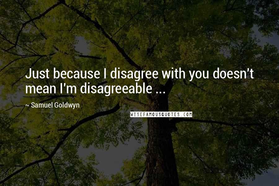 Samuel Goldwyn Quotes: Just because I disagree with you doesn't mean I'm disagreeable ...