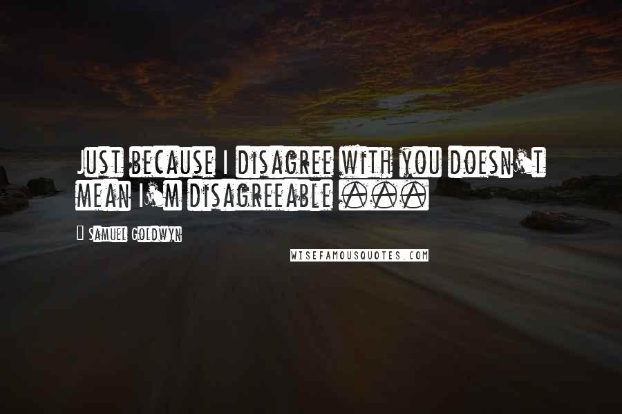 Samuel Goldwyn Quotes: Just because I disagree with you doesn't mean I'm disagreeable ...