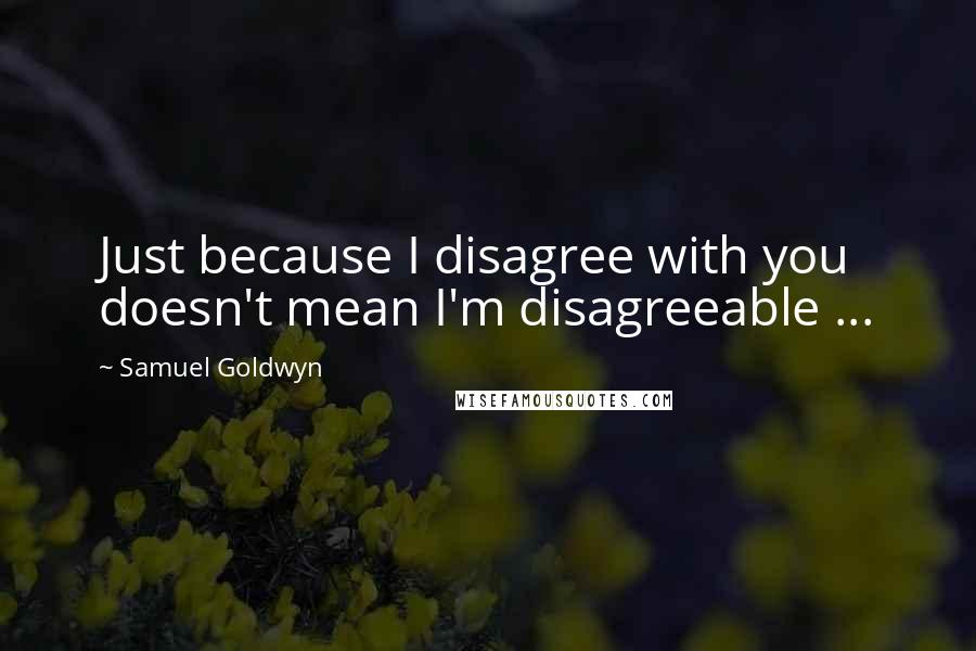 Samuel Goldwyn Quotes: Just because I disagree with you doesn't mean I'm disagreeable ...