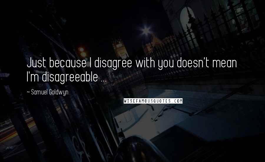 Samuel Goldwyn Quotes: Just because I disagree with you doesn't mean I'm disagreeable ...
