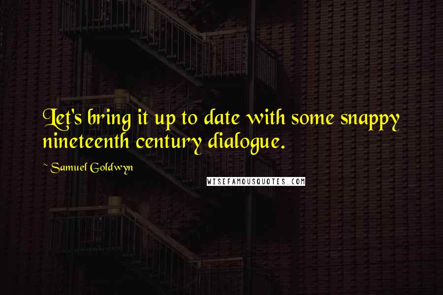 Samuel Goldwyn Quotes: Let's bring it up to date with some snappy nineteenth century dialogue.