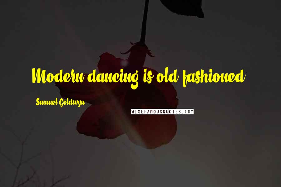 Samuel Goldwyn Quotes: Modern dancing is old fashioned.