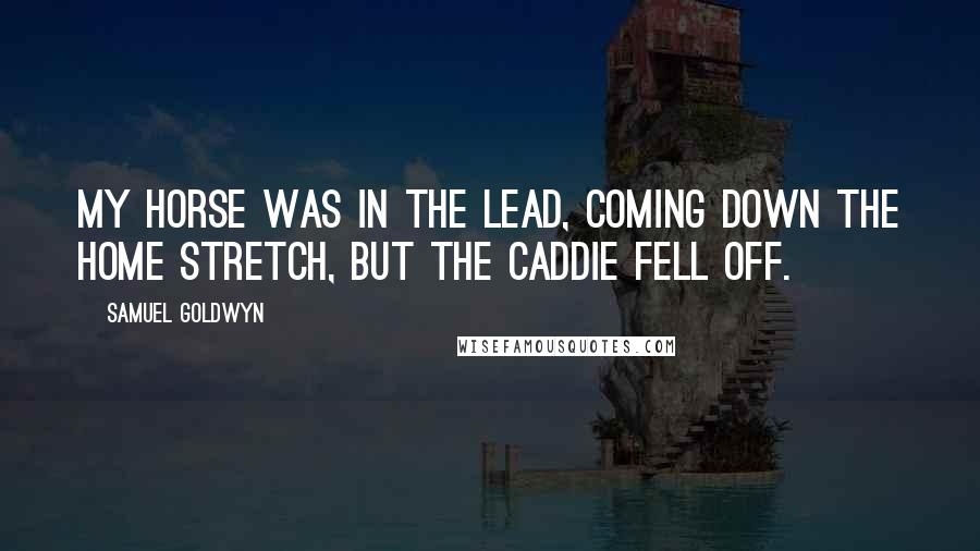 Samuel Goldwyn Quotes: My horse was in the lead, coming down the home stretch, but the caddie fell off.
