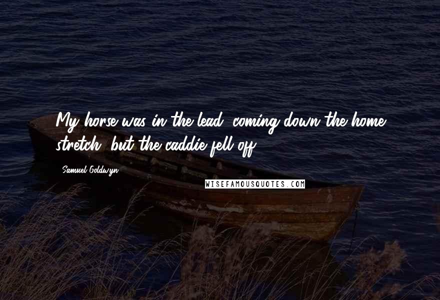 Samuel Goldwyn Quotes: My horse was in the lead, coming down the home stretch, but the caddie fell off.
