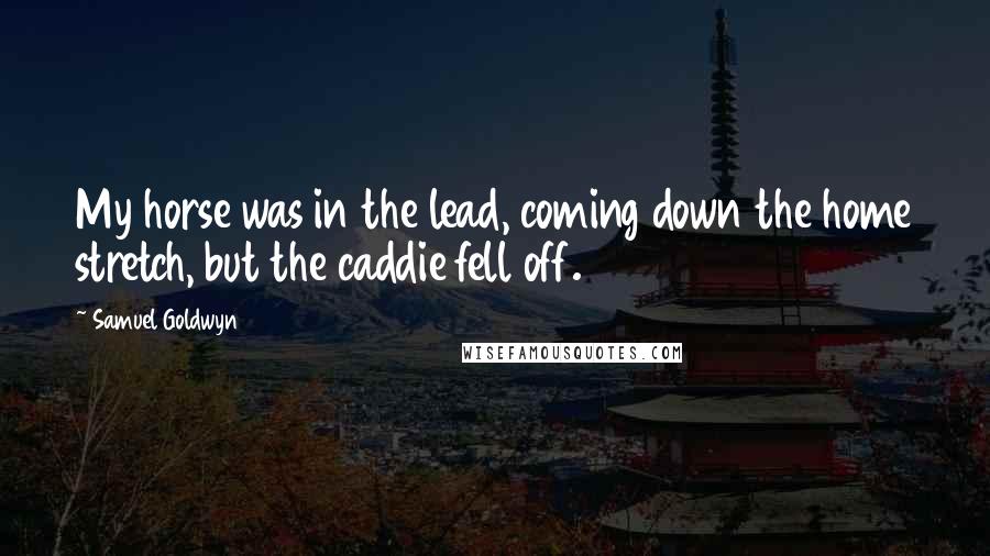 Samuel Goldwyn Quotes: My horse was in the lead, coming down the home stretch, but the caddie fell off.