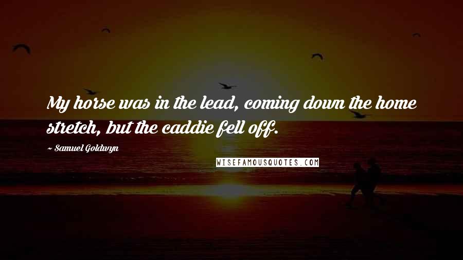 Samuel Goldwyn Quotes: My horse was in the lead, coming down the home stretch, but the caddie fell off.