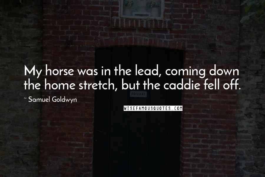 Samuel Goldwyn Quotes: My horse was in the lead, coming down the home stretch, but the caddie fell off.