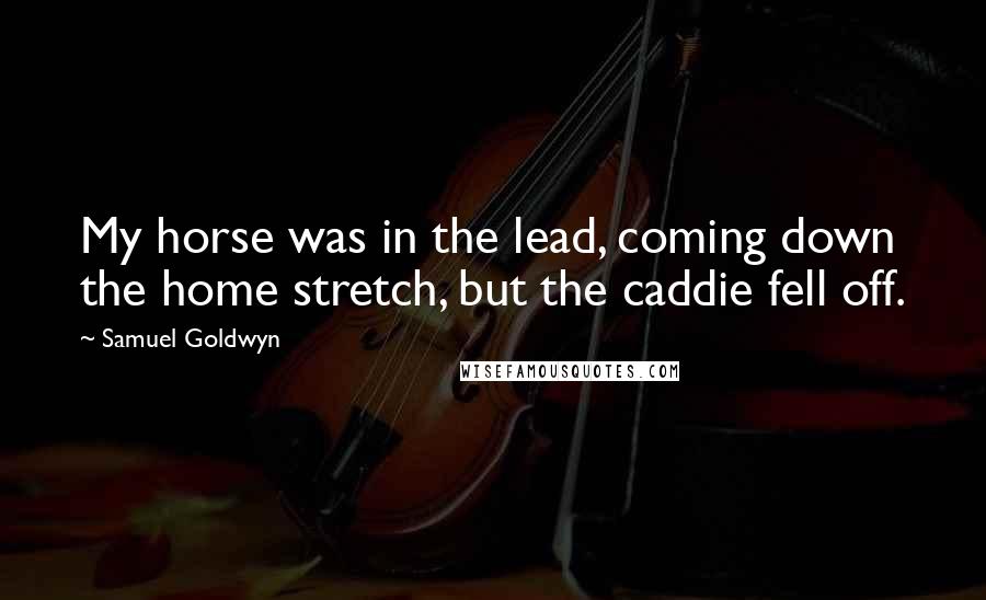Samuel Goldwyn Quotes: My horse was in the lead, coming down the home stretch, but the caddie fell off.