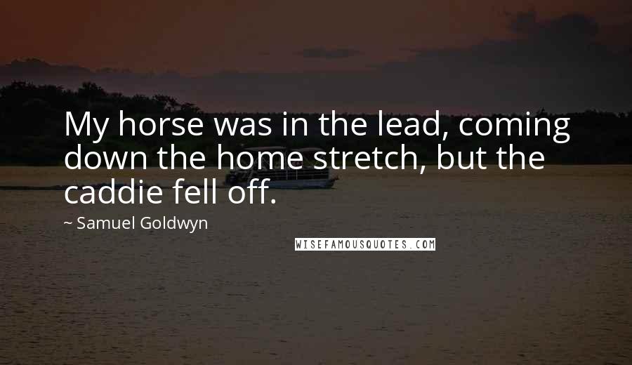 Samuel Goldwyn Quotes: My horse was in the lead, coming down the home stretch, but the caddie fell off.