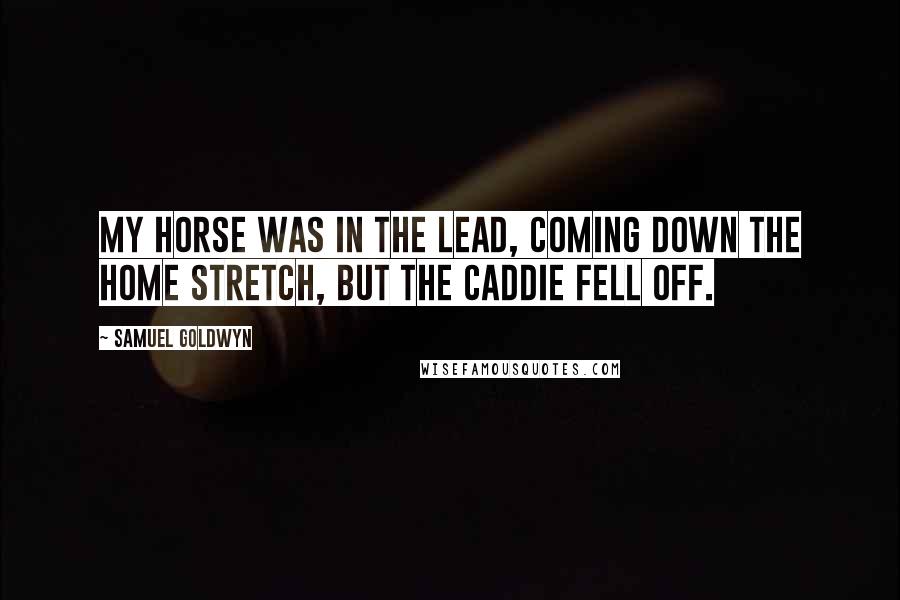 Samuel Goldwyn Quotes: My horse was in the lead, coming down the home stretch, but the caddie fell off.