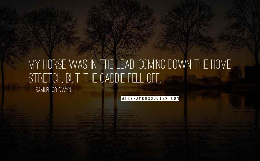 Samuel Goldwyn Quotes: My horse was in the lead, coming down the home stretch, but the caddie fell off.