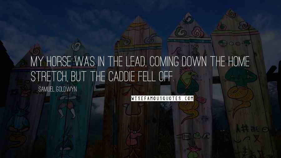 Samuel Goldwyn Quotes: My horse was in the lead, coming down the home stretch, but the caddie fell off.