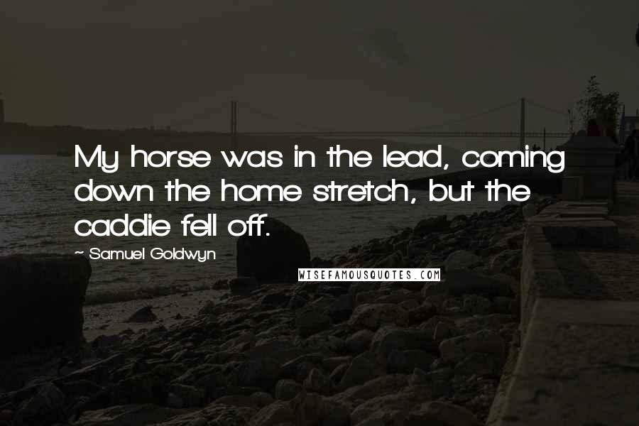 Samuel Goldwyn Quotes: My horse was in the lead, coming down the home stretch, but the caddie fell off.