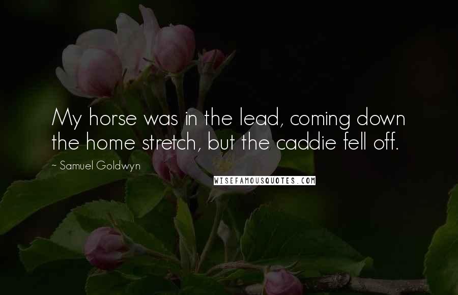 Samuel Goldwyn Quotes: My horse was in the lead, coming down the home stretch, but the caddie fell off.