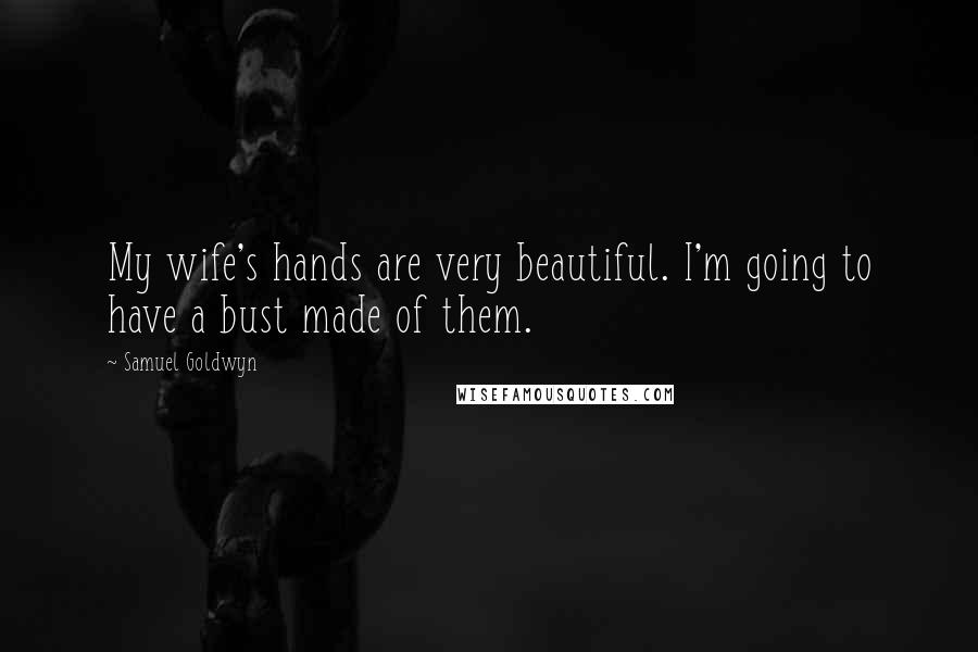 Samuel Goldwyn Quotes: My wife's hands are very beautiful. I'm going to have a bust made of them.
