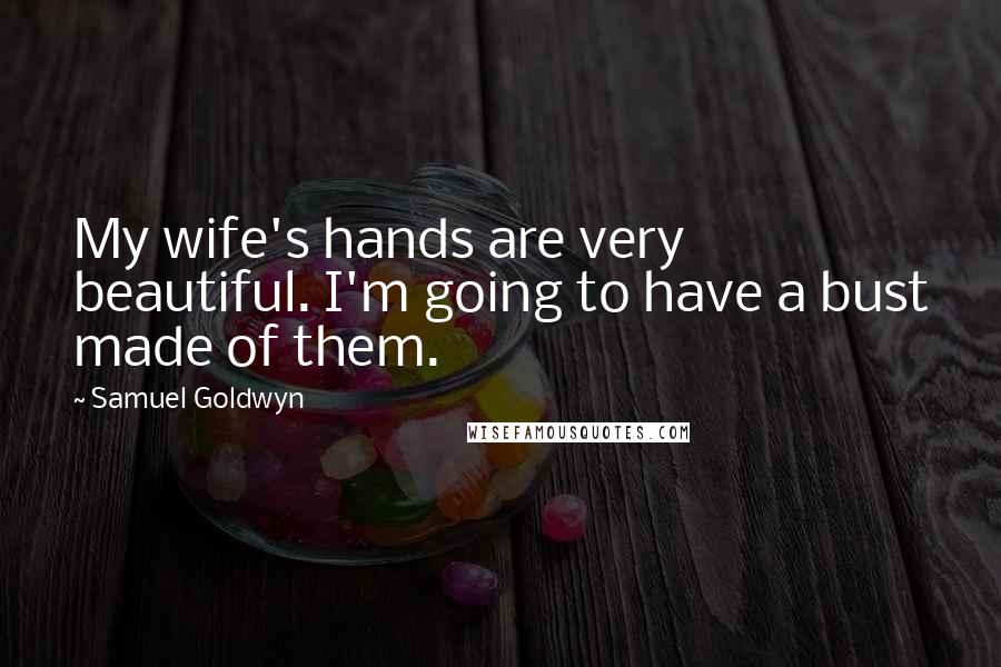 Samuel Goldwyn Quotes: My wife's hands are very beautiful. I'm going to have a bust made of them.