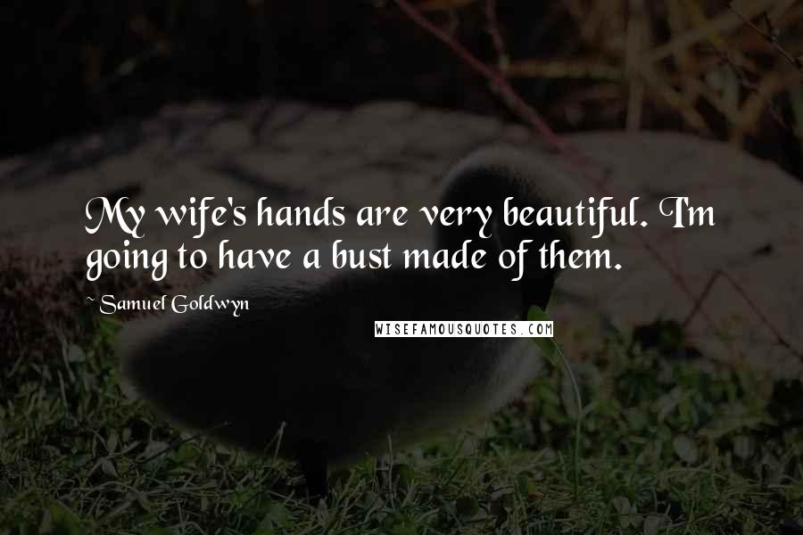 Samuel Goldwyn Quotes: My wife's hands are very beautiful. I'm going to have a bust made of them.