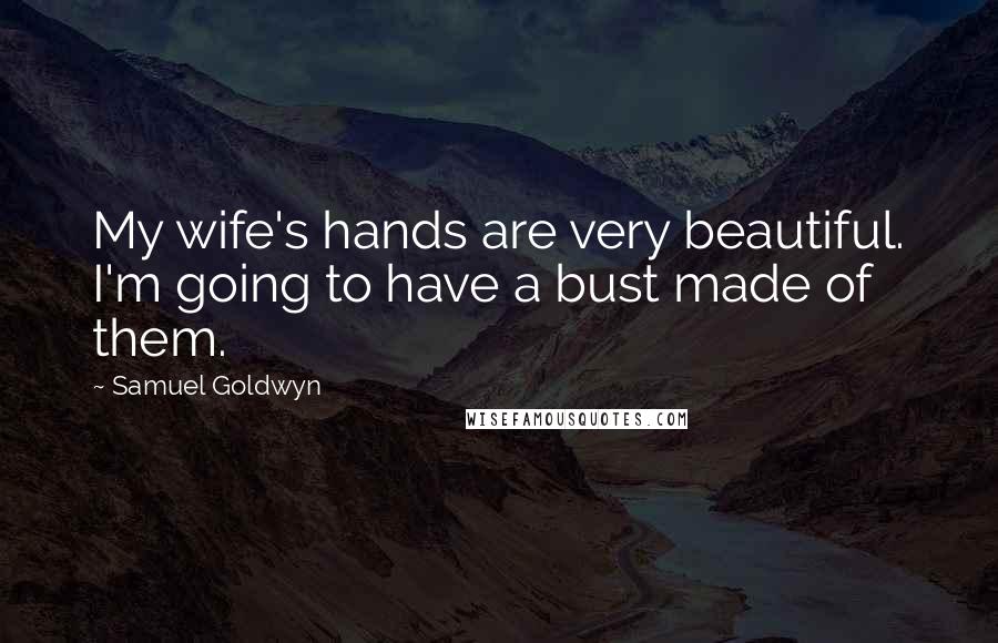 Samuel Goldwyn Quotes: My wife's hands are very beautiful. I'm going to have a bust made of them.