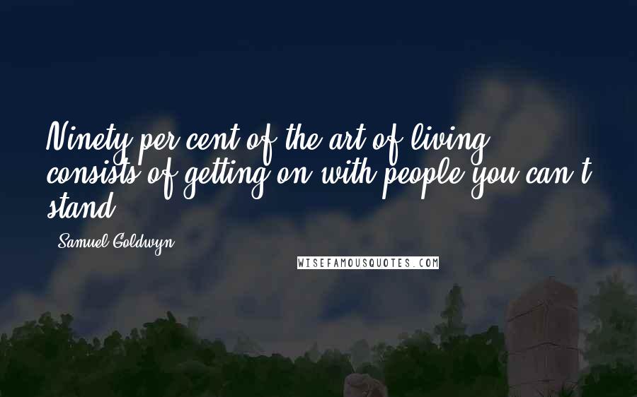 Samuel Goldwyn Quotes: Ninety per cent of the art of living consists of getting on with people you can't stand.