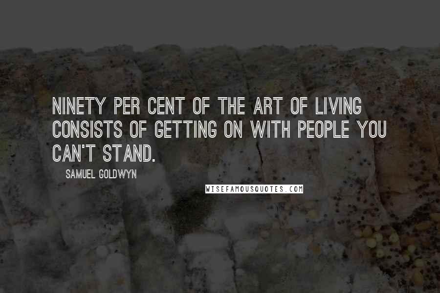 Samuel Goldwyn Quotes: Ninety per cent of the art of living consists of getting on with people you can't stand.