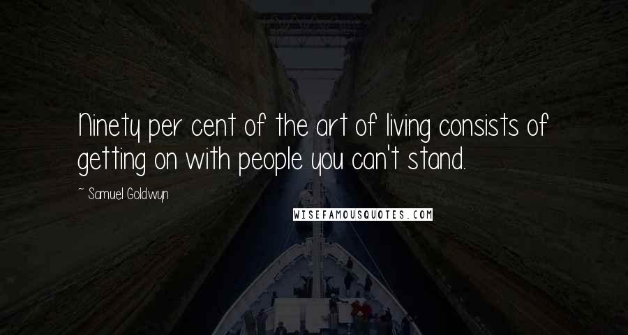 Samuel Goldwyn Quotes: Ninety per cent of the art of living consists of getting on with people you can't stand.