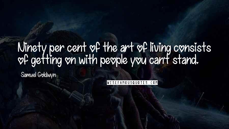 Samuel Goldwyn Quotes: Ninety per cent of the art of living consists of getting on with people you can't stand.