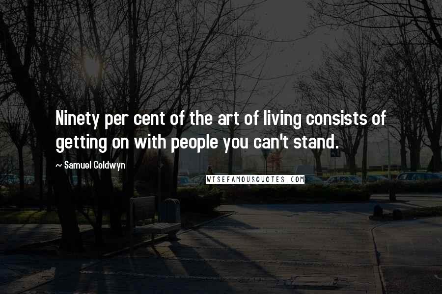 Samuel Goldwyn Quotes: Ninety per cent of the art of living consists of getting on with people you can't stand.