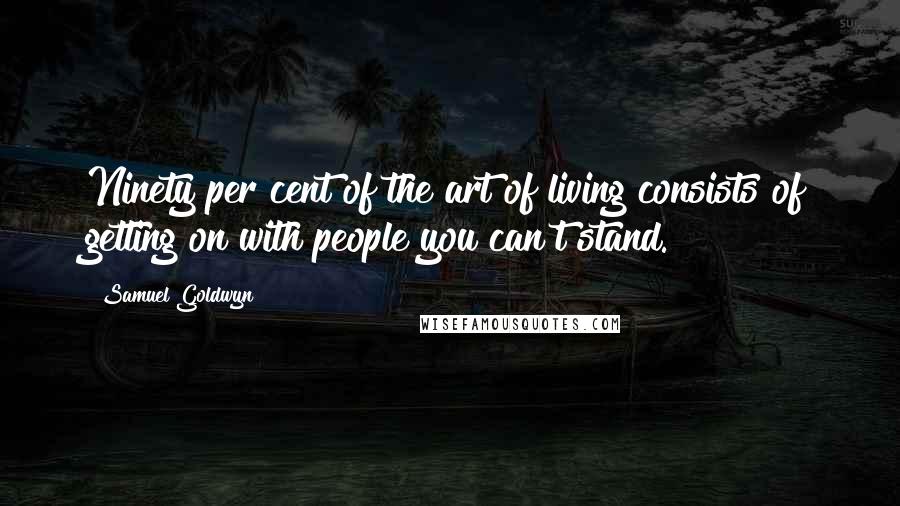 Samuel Goldwyn Quotes: Ninety per cent of the art of living consists of getting on with people you can't stand.